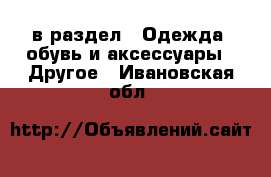  в раздел : Одежда, обувь и аксессуары » Другое . Ивановская обл.